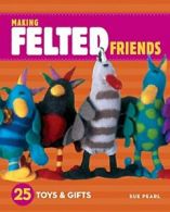 Making Felted Friends: 25 Toys & Gifts By Sue Pearl