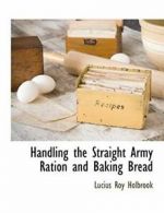 Handling the Straight Army Ration and Baking Bread by Holbrook, Roy New,,