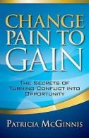 Change Pain to Gain: The Secrets of Turning Conflict Into Opportunity