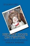 Help My Dog's on Twitter: A Dogs Guide to Twitter and Life in General by Harry