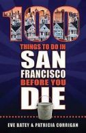Corrigan, Patricia : 100 Things to Do in San Francisco Before