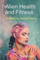 Alien Health and Fitness - Wisdom for You to Use!, Abbotts, The 9781329976320,,