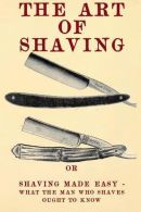 The Art of Shaving: Shaving Made Easy - What the man who shaves ought to know.,