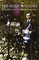 The Road to Glory: Burnley's FA Cup Triumph in 1914 By Mike Smith