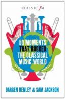 50 Moments That Rocked the Classical Musical World (Classic FM) By Darren Henle