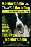 Border Collie Dog Training - Think Like a Dog, But Don't Eat Your Poop!: Here's
