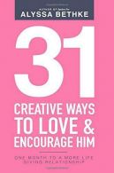 31 Creative Ways To Love & Encourage Him: One Month To a More Life Giving Relati