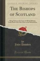 The Bishops of Scotland: Being Notes on the Lives of All the Bishops, Under