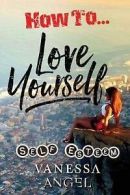 Angel, Vanessa : How to Love Yourself: Self-Esteem: Perso