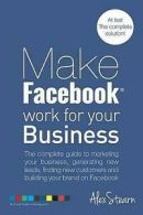 Make Facebook Work for Your Business: The Complete Guide to Marketing Your