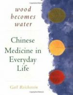 Wood becomes water: Chinese medicine in everyday life by Gail Reichstein