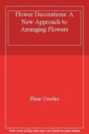Flower Decorations: A New Approach to Arranging Flowers By Fleur Cowles