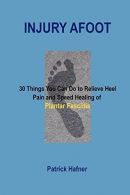 Injury Afoot: 30 Things You Can Do to Relieve Heel Pain and Speed Healing of Pla