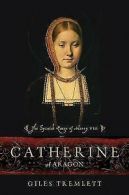 Catherine of Aragon: The Spanish Queen of Henry VIII by Giles Tremlett