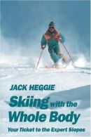 Skiing with the Whole Body: Your Ticket to the Expert Slopes By Jack Heggie