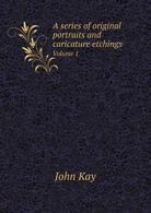 A series of original portraits and caricature etchings Volume 1. Kay, John.#*=