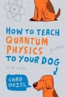 How to teach quantum physics to your dog by Chad Orzel (Paperback)