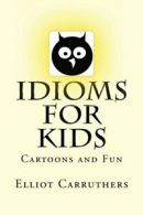 Idioms For Kids: Cartoons and Fun By Elliot S Carruthers