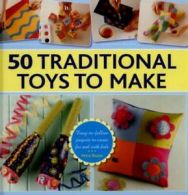50 traditional toys to make: easy-to-follow projects to create for and with