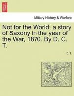 Not for the World; a story of Saxony in the yea, T., D.,,