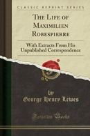 The Life of Maximilien Robespierre: With Extracts from His Unpublished Correspo