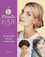 5-Minute Hair: 50 super-quick hairstyles to wear and go, St