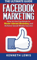 Facebook Marketing: How to Use Facebook to Master Internet Marketing and Achieve