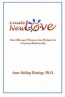 Create New Love: How Men and Women can Prepare for a Lasting Relationship: Volu