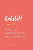 Exhibit!: How to use exhibitions to grow your small business By Fiona Humbersto