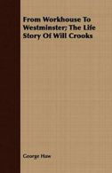 From Workhouse To Westminster; The Life Story Of Will Crooks. Haw, George.#