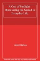 A Cup of Sunlight : Discovering the Sacred in Everyday Life By Juliet Batten