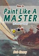How to Paint Like a Master (in Under a Year) by Bob Henry (Paperback)
