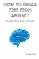 How to Break Free from Anxiety - A Transformati, Phillips, Dov,,