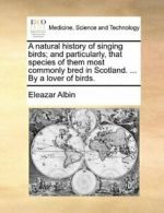 A natural history of singing birds; and particu, Albin, Eleazar,,