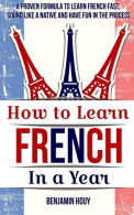 How to Learn French in a Year: A Proven Formula to Learn French Fast, Sound Like