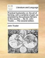 Practical husbandry; or, the art of farming, wi, Trusler, John,,