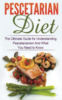 Pescetarian Diet: The Ultimate Guide for Understanding Pescetarianism And What Y
