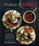 Make it spicy: more than 50 recipes that pack a punch by Amy Machnak (Hardback)