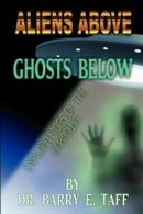 Aliens Above, Ghosts Below: Explorations of the Unkown by Barry E Taff