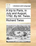 A trip to Paris, in July and August, 1792. By Mr. Twiss.. Twiss, Richard.#*=