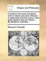 A practical discourse of baptism both of infant. Chandler, Benjamin.#