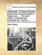 Arithmetick: a treatise desined [sic] for the u, Ayres, John,,