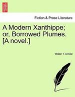 A Modern Xanthippe; or, Borrowed Plumes. [A novel.]. Arnold, T. 9781241182816.#