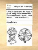 Christ in believers, the hope of glory; being t, Brown, John,,