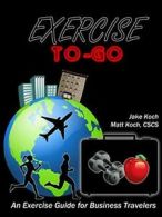 Exercise To-Go: An Exercise Guide for Business Travelers.by Koch, Jacob New.#