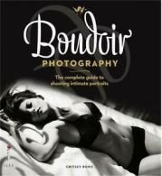 Boudoir Photography: The Complete Guide to Shooting Intimate Po .9781907579196