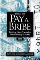 Wrage, Alexandra Addison : How to Pay a Bribe: Thinking Like a Crim