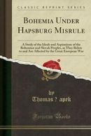 Bohemia Under Hapsburg Misrule: A Study of the Ideals and Aspirations of the Bo