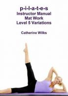 p-i-l-a-t-e-s Instructor Manual Mat Work Level 5 Variations. Wilks, Catherine.#