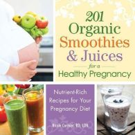 201 Organic Smoothies and Juices for a Healthy Pregnancy: Delicious and Nutritio